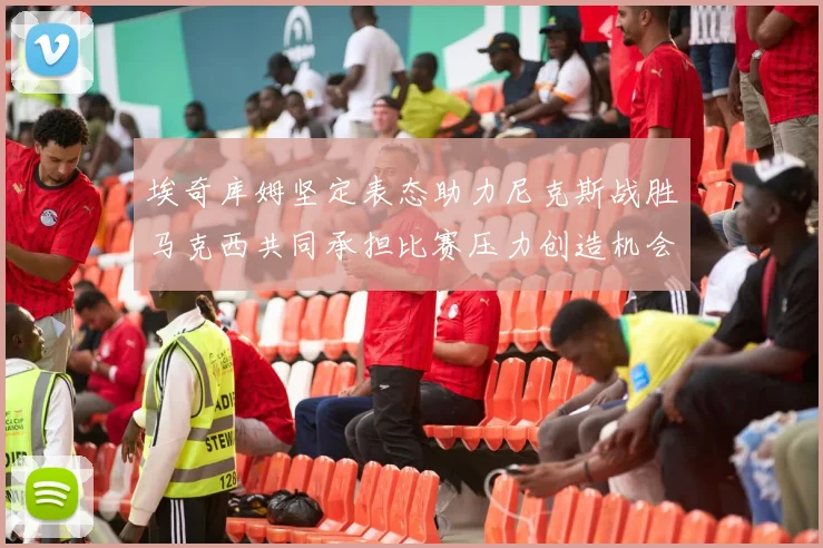 埃奇库姆坚定表态助力尼克斯战胜马克西共同承担比赛压力创造机会