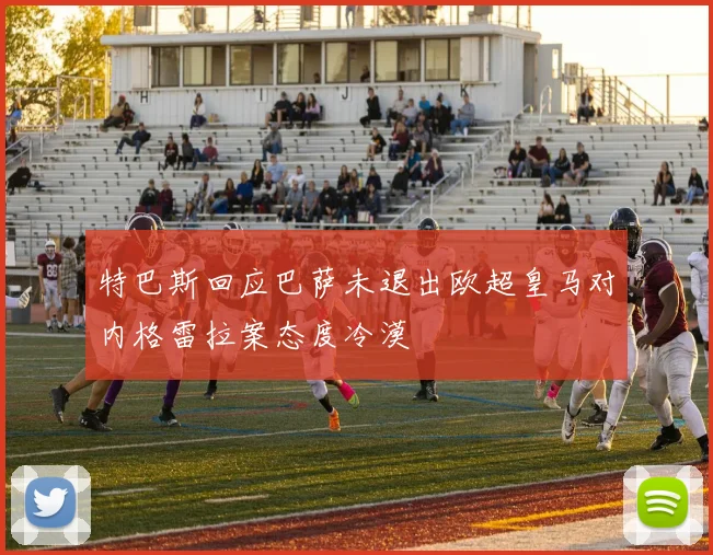 特巴斯回应巴萨未退出欧超皇马对内格雷拉案态度冷漠