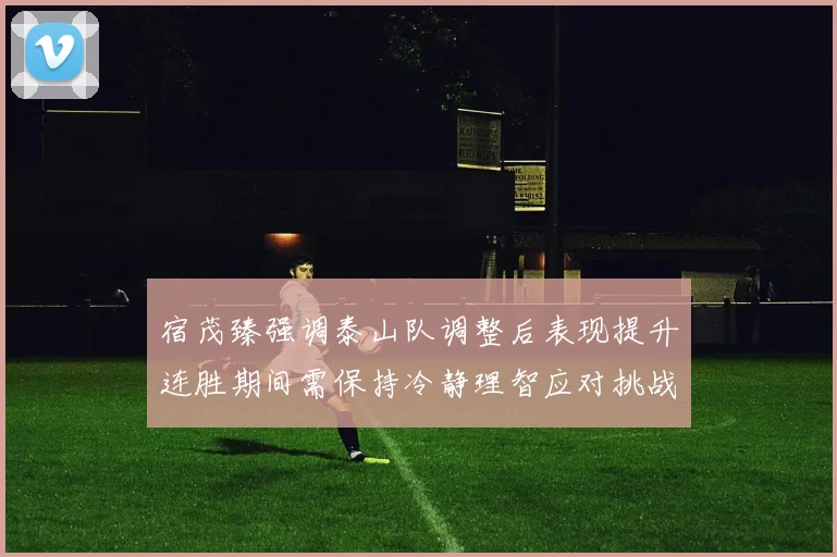 宿茂臻强调泰山队调整后表现提升连胜期间需保持冷静理智应对挑战