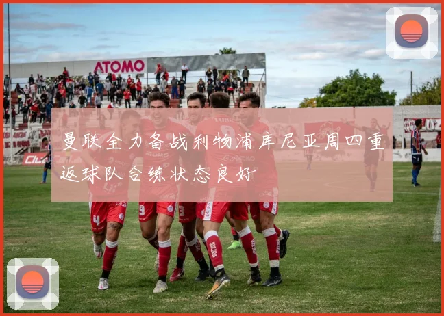 曼联全力备战利物浦库尼亚周四重返球队合练状态良好