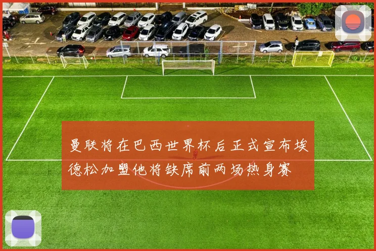 曼联将在巴西世界杯后正式宣布埃德松加盟他将缺席前两场热身赛