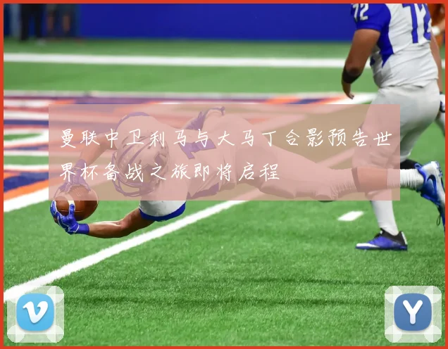 曼联中卫利马与大马丁合影预告世界杯备战之旅即将启程