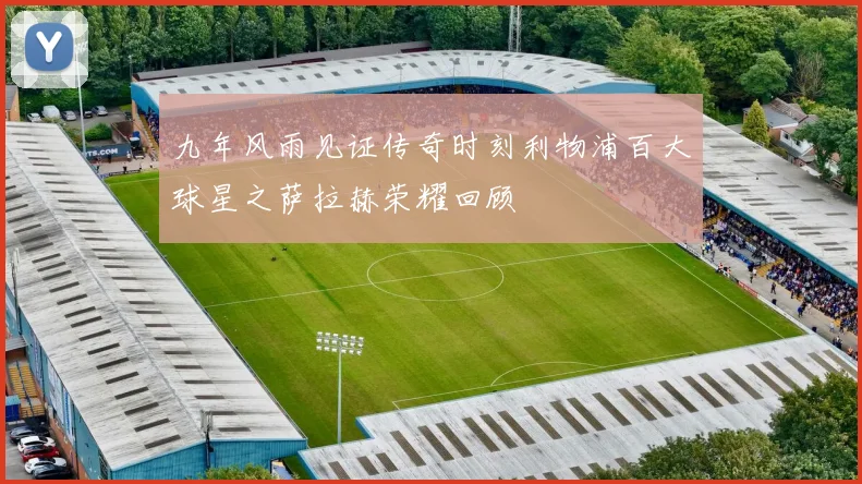 九年风雨见证传奇时刻利物浦百大球星之萨拉赫荣耀回顾