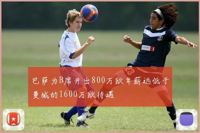 巴萨为B席开出800万欧年薪远低于曼城的1600万欧待遇
