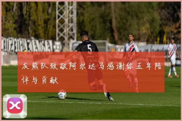 灰熊队致敬阿尔达马感谢你五年陪伴与贡献