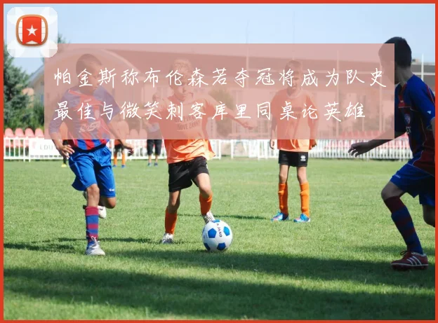 帕金斯称布伦森若夺冠将成为队史最佳与微笑刺客库里同桌论英雄