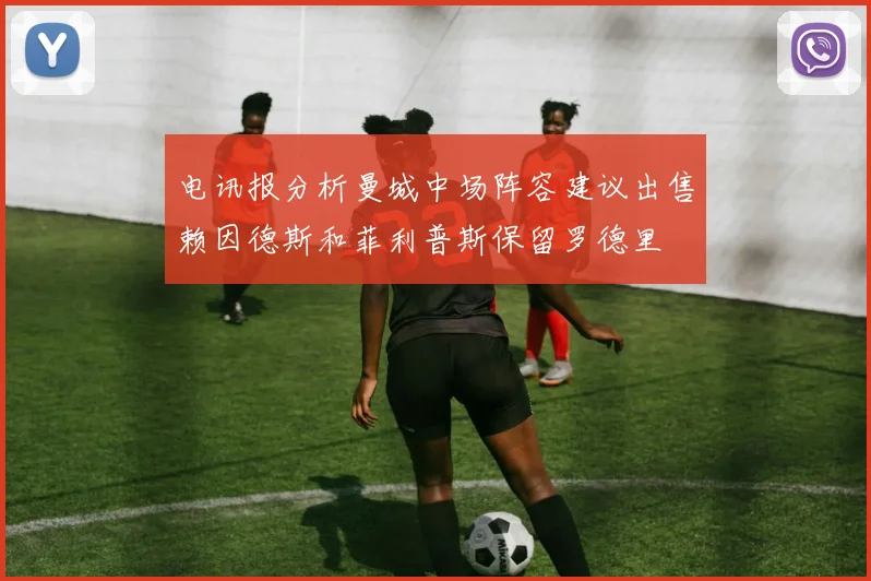 电讯报分析曼城中场阵容建议出售赖因德斯和菲利普斯保留罗德里