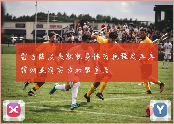 雷吉隆谈美职联身体对抗强度库库雷利亚有实力加盟皇马